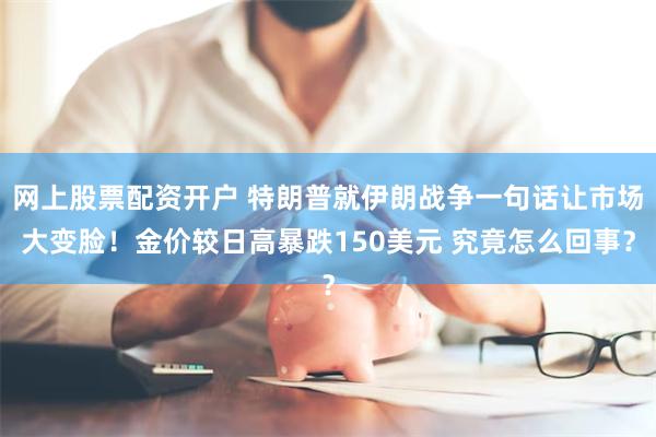 网上股票配资开户 特朗普就伊朗战争一句话让市场大变脸！金价较日高暴跌150美元 究竟怎么回事？