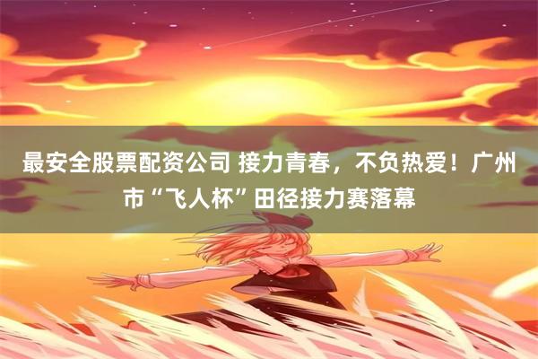 最安全股票配资公司 接力青春，不负热爱！广州市“飞人杯”田径接力赛落幕