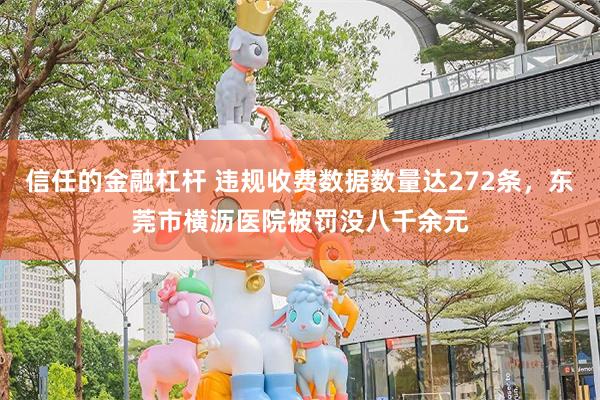 信任的金融杠杆 违规收费数据数量达272条，东莞市横沥医院被罚没八千余元