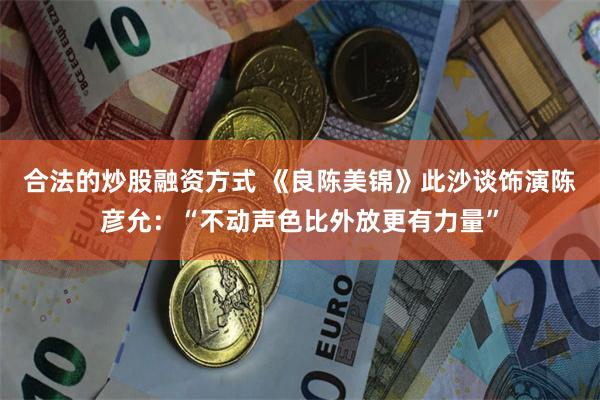 合法的炒股融资方式 《良陈美锦》此沙谈饰演陈彦允：“不动声色比外放更有力量”