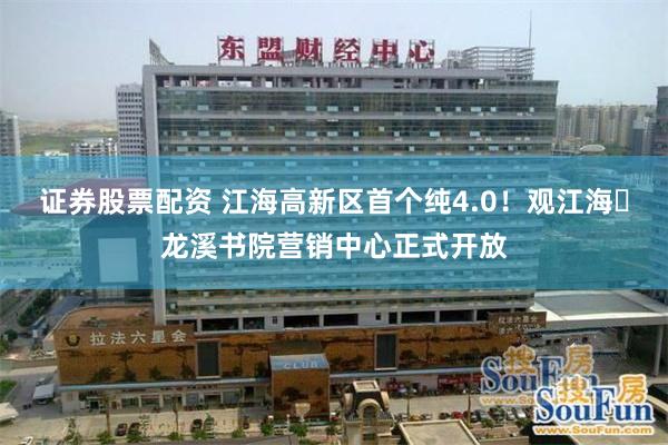 证券股票配资 江海高新区首个纯4.0！观江海・龙溪书院营销中心正式开放
