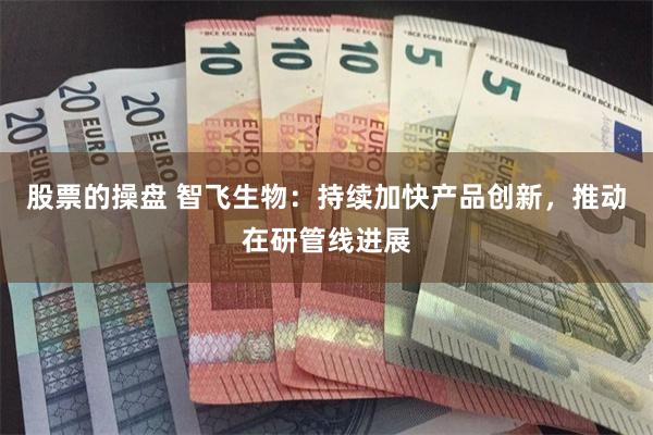 股票的操盘 智飞生物：持续加快产品创新，推动在研管线进展