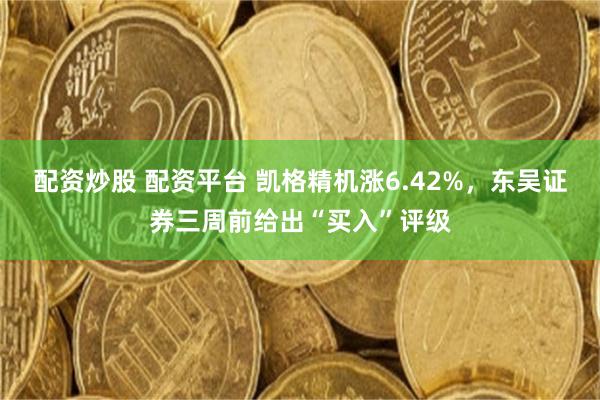 配资炒股 配资平台 凯格精机涨6.42%，东吴证券三周前给出“买入”评级