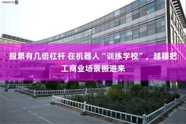 股票有几倍杠杆 在机器人“训练学校”,越疆把工商业场景搬进来
