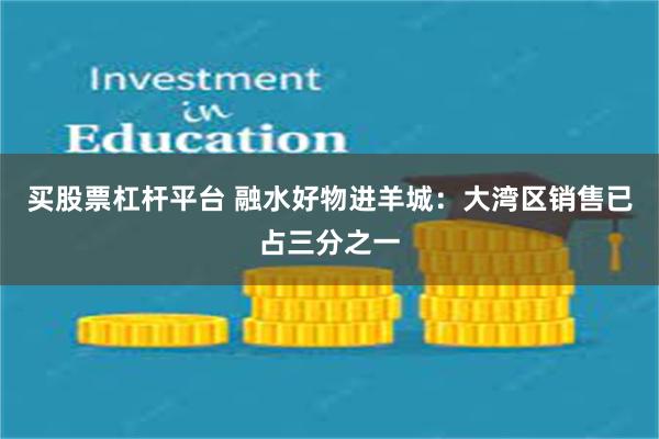 买股票杠杆平台 融水好物进羊城:大湾区销售已占三分之一