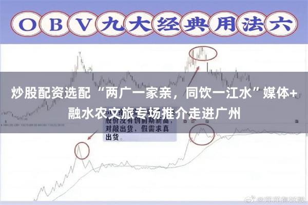 炒股配资选配 “两广一家亲，同饮一江水”媒体+融水农文旅专场推介走进广州