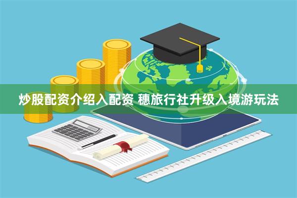 炒股配资介绍入配资 穗旅行社升级入境游玩法