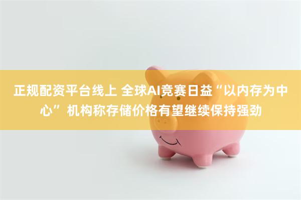 正规配资平台线上 全球AI竞赛日益“以内存为中心” 机构称存储价格有望继续保持强劲