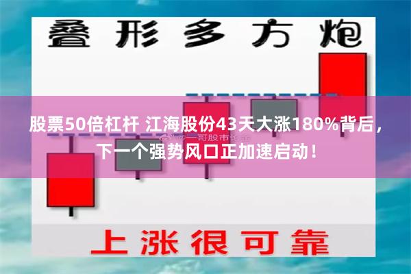 股票50倍杠杆 江海股份43天大涨180%背后，下一个强势风口正加速启动！