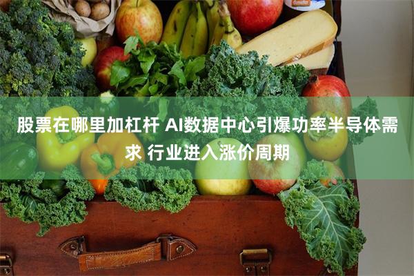 股票在哪里加杠杆 AI数据中心引爆功率半导体需求 行业进入涨价周期
