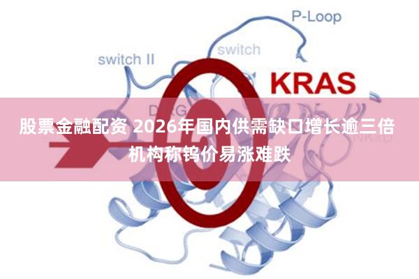 股票金融配资 2026年国内供需缺口增长逾三倍 机构称钨价易涨难跌