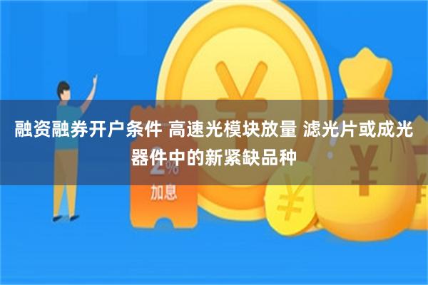 融资融券开户条件 高速光模块放量 滤光片或成光器件中的新紧缺品种