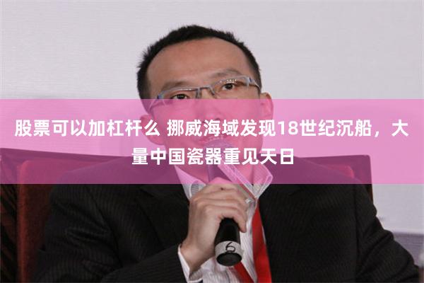 股票可以加杠杆么 挪威海域发现18世纪沉船，大量中国瓷器重见天日