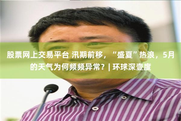 股票网上交易平台 汛期前移，“盛夏”热浪，5月的天气为何频频异常？| 环球深壹度