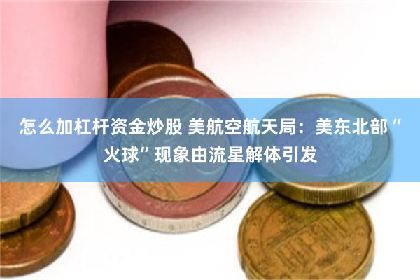 怎么加杠杆资金炒股 美航空航天局：美东北部“火球”现象由流星解体引发