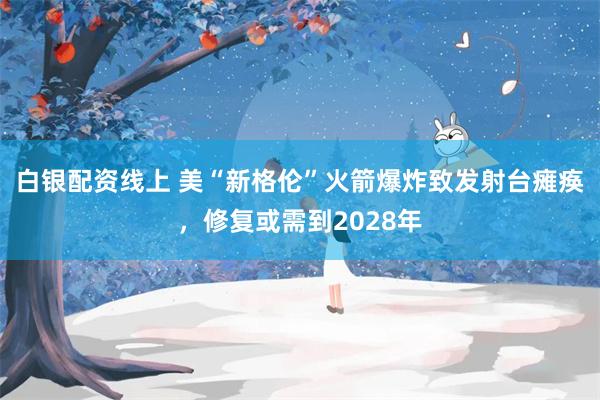 白银配资线上 美“新格伦”火箭爆炸致发射台瘫痪，修复或需到2028年