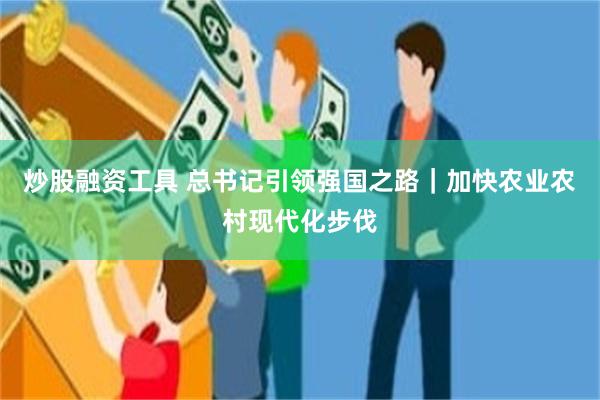 炒股融资工具 总书记引领强国之路｜加快农业农村现代化步伐