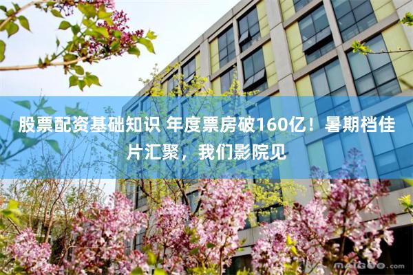 股票配资基础知识 年度票房破160亿！暑期档佳片汇聚，我们影院见
