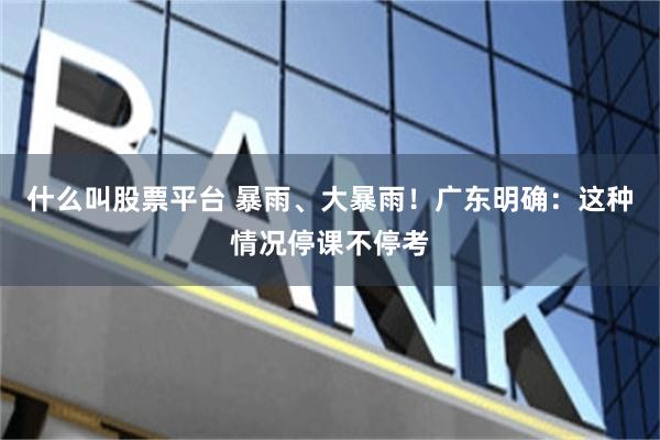 什么叫股票平台 暴雨、大暴雨!广东明确:这种情况停课不停考