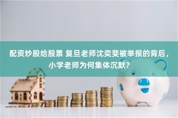 配资炒股给股票 复旦老师沈奕斐被举报的背后,小学老师为何集体沉默?