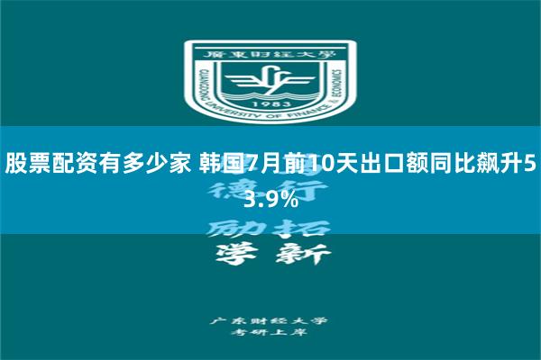 股票配资有多少家 韩国7月前10天出口额同比飙升53.9%