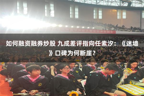 如何融资融券炒股 九成差评指向任素汐：《迷墙》口碑为何断崖？