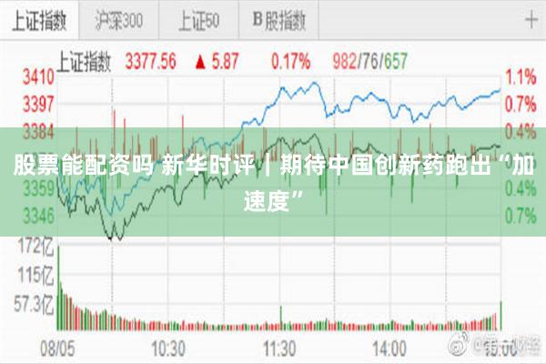 股票能配资吗 新华时评|期待中国创新药跑出“加速度”