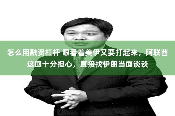 怎么用融资杠杆 眼看着美伊又要打起来,阿联酋这回十分担心,直接找伊朗当面谈谈