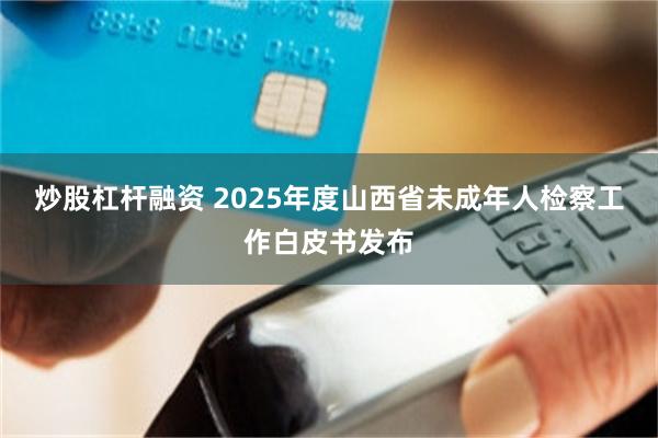 炒股杠杆融资 2025年度山西省未成年人检察工作白皮书发布