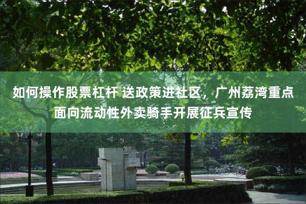 如何操作股票杠杆 送政策进社区，广州荔湾重点面向流动性外卖骑手开展征兵宣传