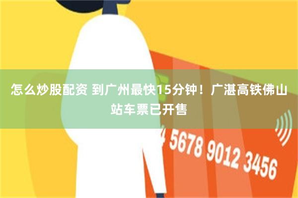 怎么炒股配资 到广州最快15分钟！广湛高铁佛山站车票已开售