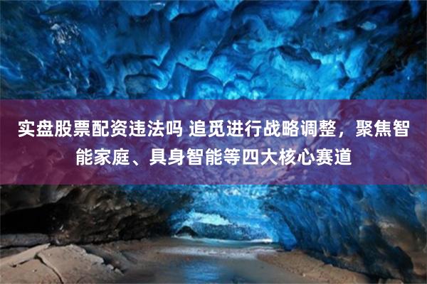 实盘股票配资违法吗 追觅进行战略调整，聚焦智能家庭、具身智能等四大核心赛道