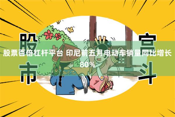 股票百倍杠杆平台 印尼前五月电动车销量同比增长80%
