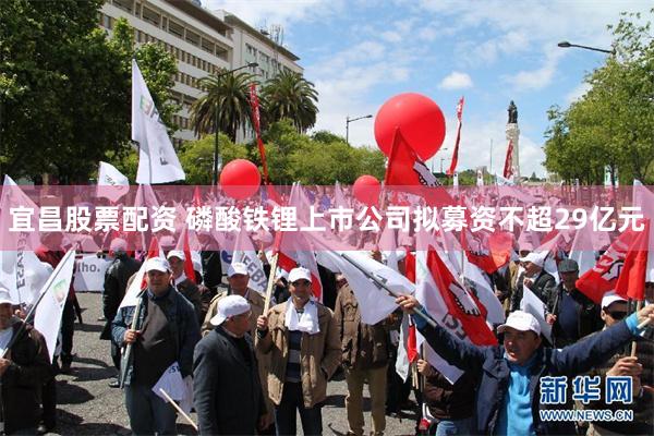 宜昌股票配资 磷酸铁锂上市公司拟募资不超29亿元