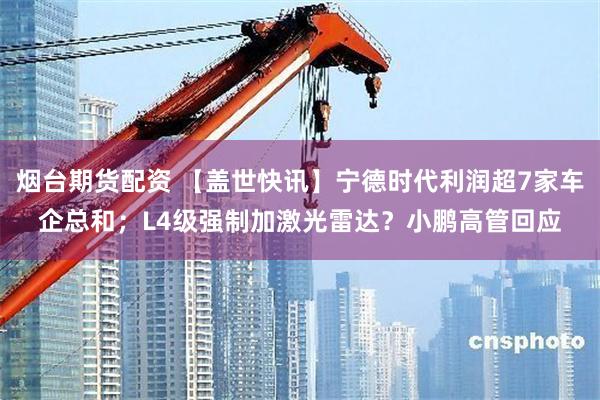 烟台期货配资 【盖世快讯】宁德时代利润超7家车企总和；L4级强制加激光雷达？小鹏高管回应