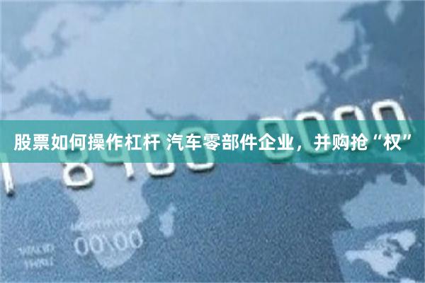 股票如何操作杠杆 汽车零部件企业，并购抢“权”