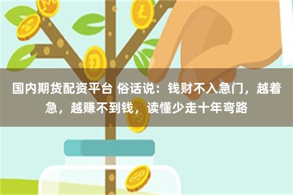 国内期货配资平台 俗话说：钱财不入急门，越着急，越赚不到钱，读懂少走十年弯路