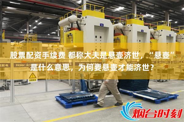 股票配资手续费 都称大夫是悬壶济世，“悬壶”是什么意思，为何要悬壶才能济世？