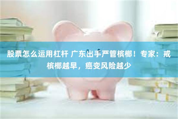 股票怎么运用杠杆 广东出手严管槟榔！专家：戒槟榔越早，癌变风险越少