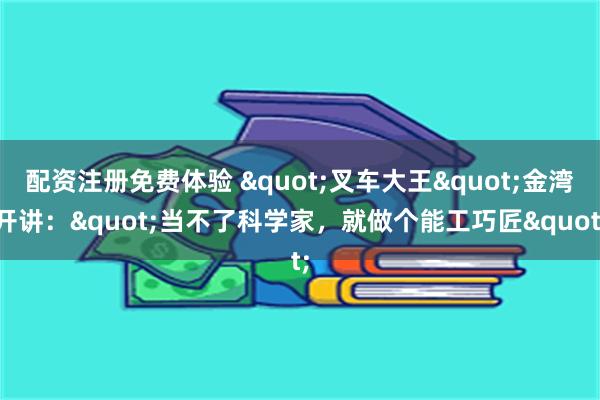 配资注册免费体验 "叉车大王"金湾开讲："当不了科学家，就做个能工巧匠"