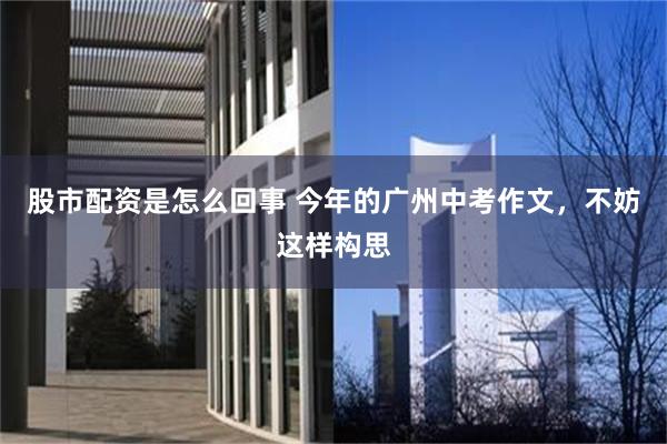 股市配资是怎么回事 今年的广州中考作文，不妨这样构思