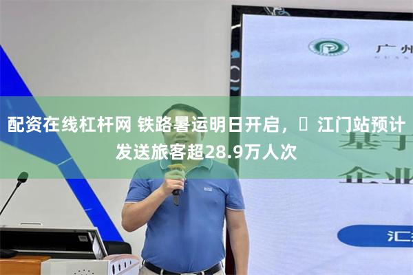 配资在线杠杆网 铁路暑运明日开启，​江门站预计发送旅客超28.9万人次