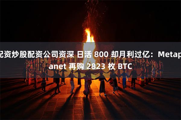 配资炒股配资公司资深 日活 800 却月利过亿:Metaplanet 再购 2823 枚 BTC