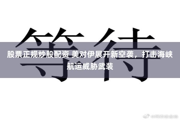 股票正规炒股配资 美对伊展开新空袭,打击海峡航运威胁武装