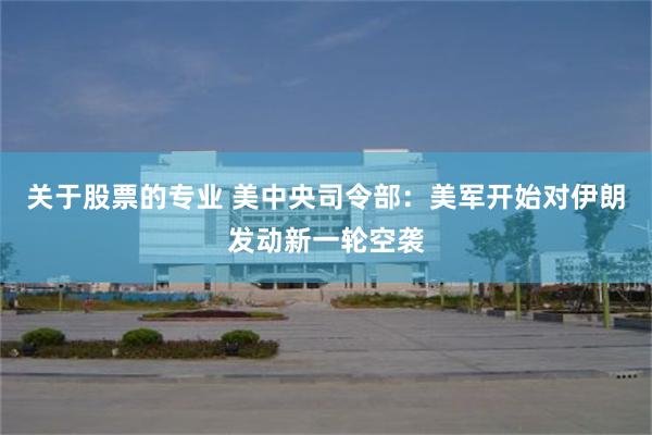 关于股票的专业 美中央司令部:美军开始对伊朗发动新一轮空袭