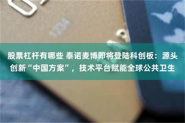 股票杠杆有哪些 泰诺麦博即将登陆科创板：源头创新“中国方案”，技术平台赋能全球公共卫生