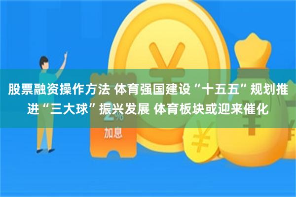 股票融资操作方法 体育强国建设“十五五”规划推进“三大球”振兴发展 体育板块或迎来催化