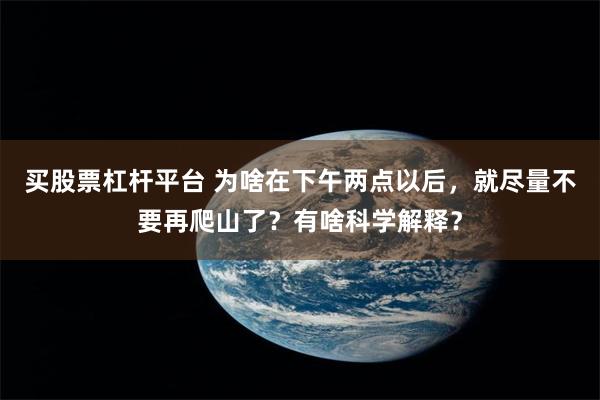 买股票杠杆平台 为啥在下午两点以后,就尽量不要再爬山了?有啥科学解释?