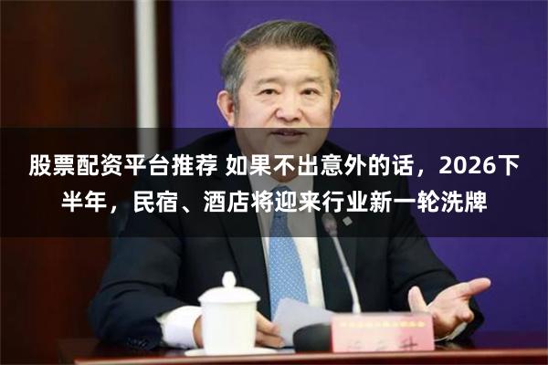 股票配资平台推荐 如果不出意外的话,2026下半年,民宿、酒店将迎来行业新一轮洗牌