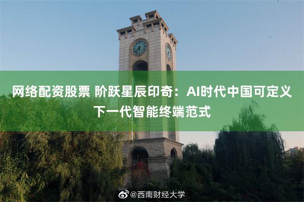 网络配资股票 阶跃星辰印奇：AI时代中国可定义下一代智能终端范式